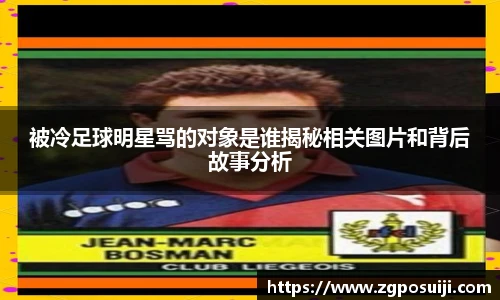 被冷足球明星骂的对象是谁揭秘相关图片和背后故事分析